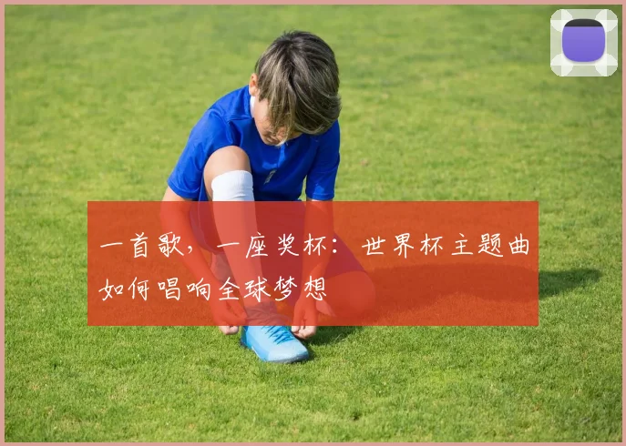 一首歌,一座奖杯:世界杯主题曲如何唱响全球梦想