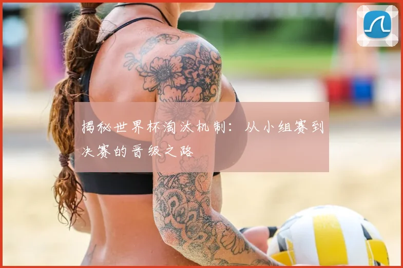 揭秘世界杯淘汰机制：从小组赛到决赛的晋级之路
