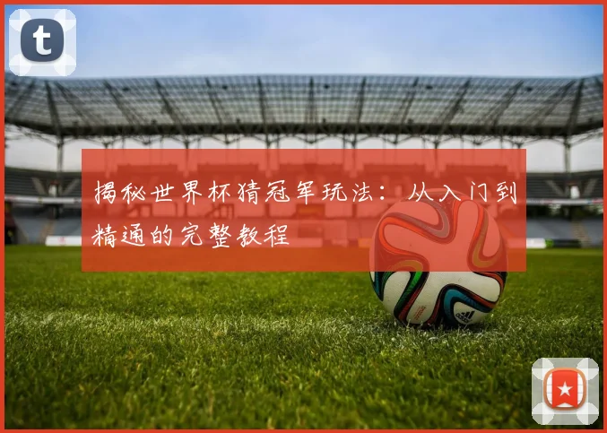 揭秘世界杯猜冠军玩法：从入门到精通的完整教程