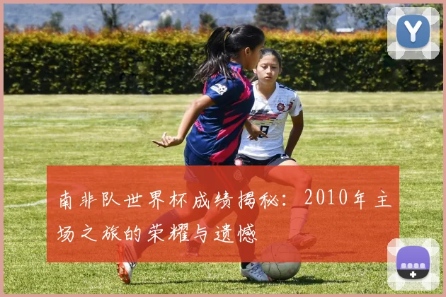 南非队世界杯成绩揭秘:2010年主场之旅的荣耀与遗憾