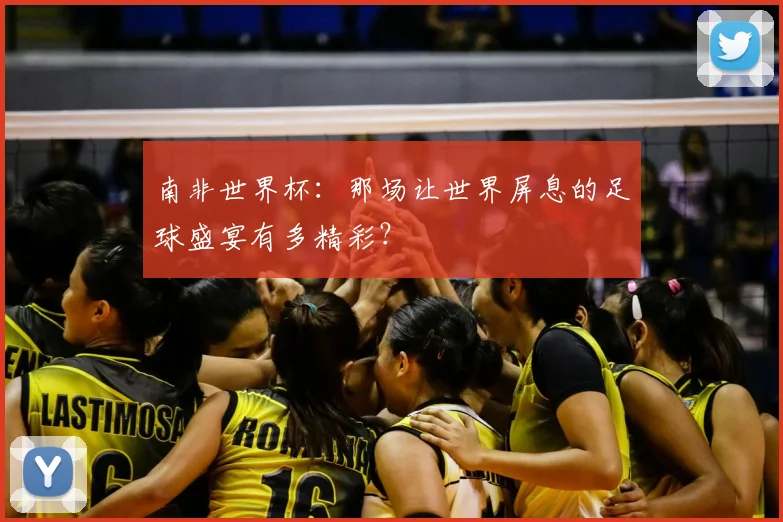 南非世界杯：那场让世界屏息的足球盛宴有多精彩？