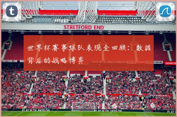 世界杯赛事球队表现全回顾：数据背后的战略博弈