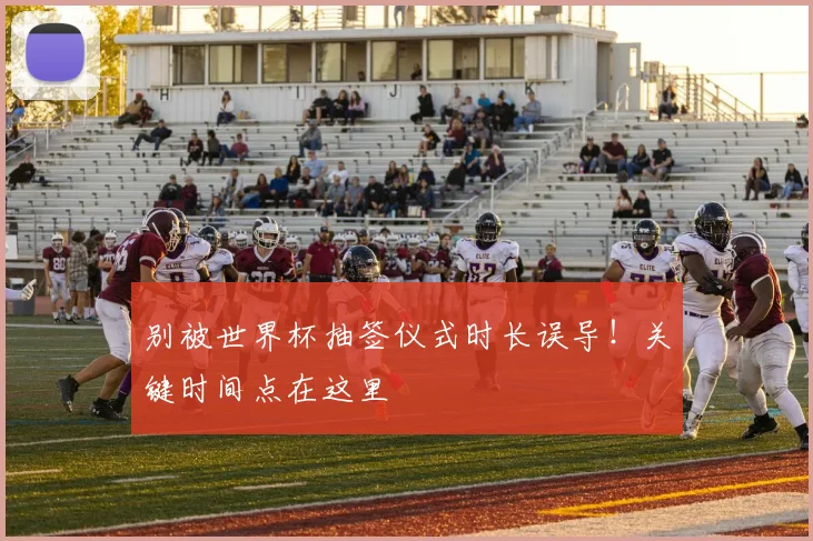别被世界杯抽签仪式时长误导!关键时间点在这里