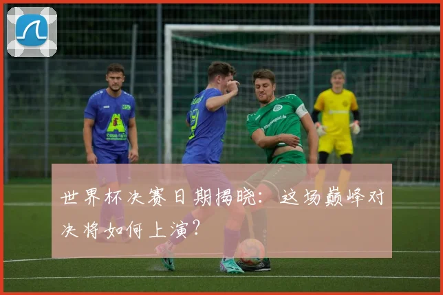 世界杯决赛日期揭晓：这场巅峰对决将如何上演？