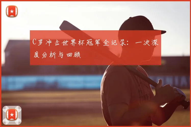 C罗冲击世界杯冠军全记录:一次深度分析与回顾