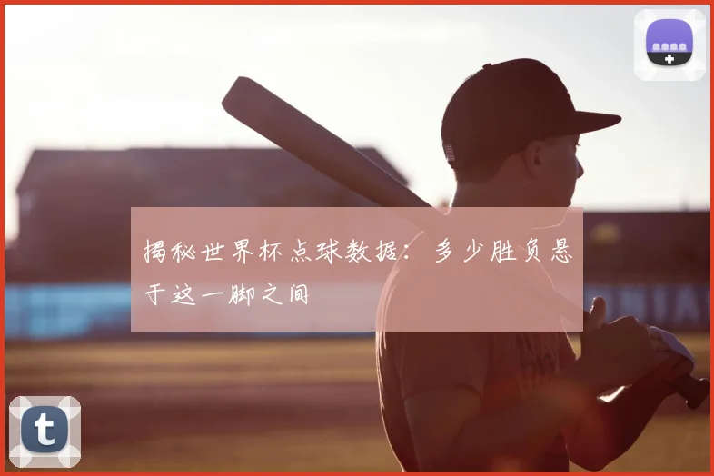 揭秘世界杯点球数据:多少胜负悬于这一脚之间