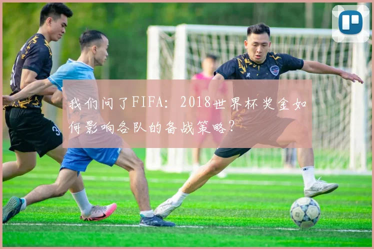 我们问了FIFA:2018世界杯奖金如何影响各队的备战策略?
