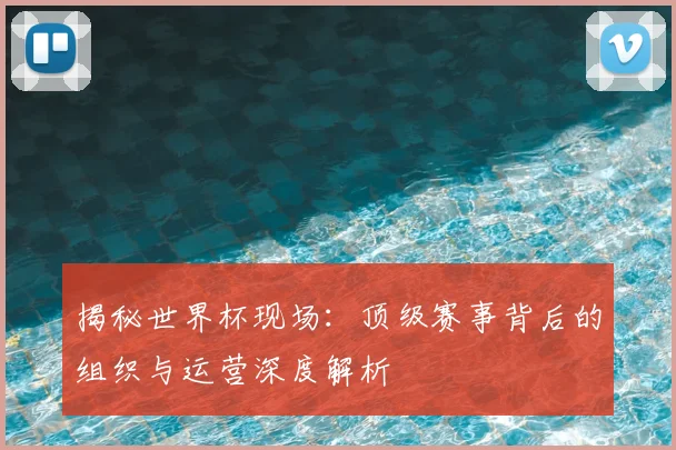 揭秘世界杯现场：顶级赛事背后的组织与运营深度解析