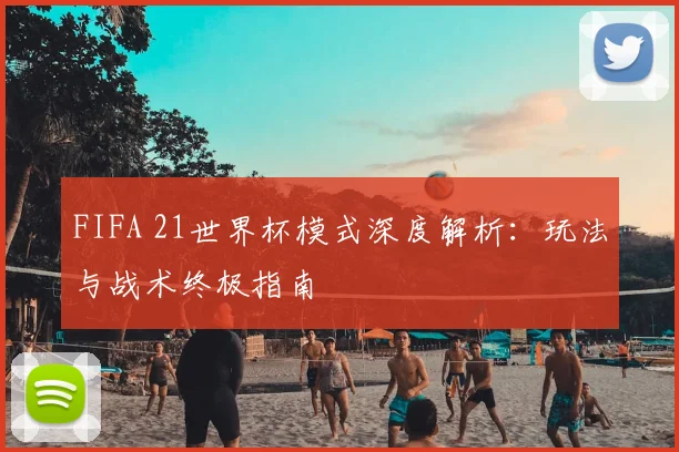 FIFA 21世界杯模式深度解析:玩法与战术终极指南