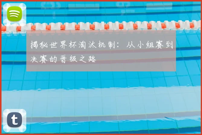 揭秘世界杯淘汰机制：从小组赛到决赛的晋级之路