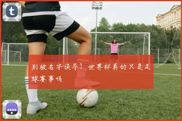 别被名字误导!世界杯真的只是足球赛事吗