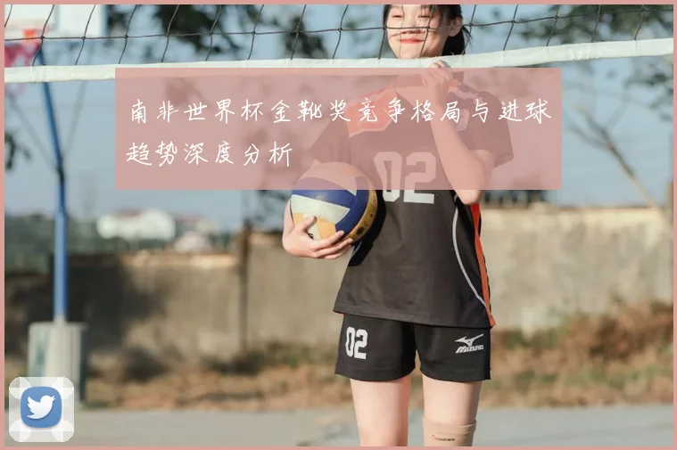 南非世界杯金靴奖竞争格局与进球趋势深度分析