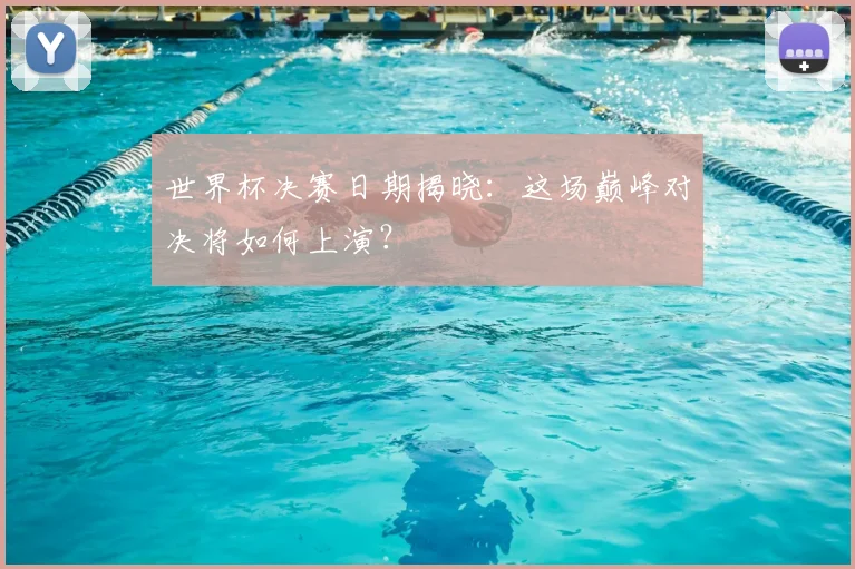 世界杯决赛日期揭晓：这场巅峰对决将如何上演？