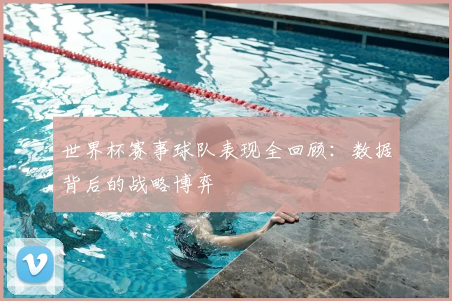 世界杯赛事球队表现全回顾：数据背后的战略博弈