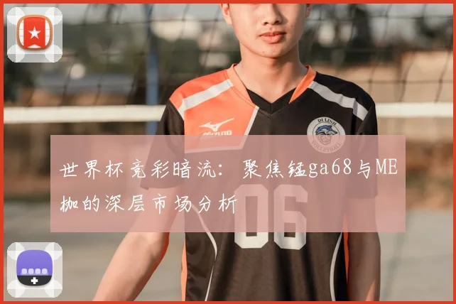 世界杯竞彩暗流:聚焦锰ga68与ME枷的深层市场分析