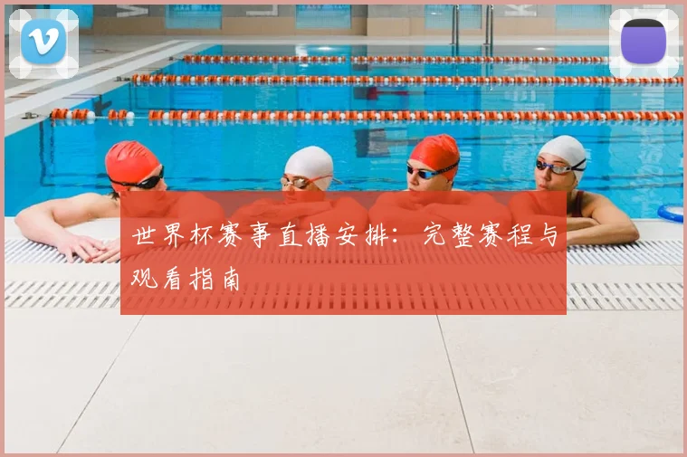 世界杯赛事直播安排:完整赛程与观看指南