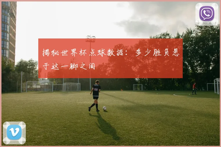揭秘世界杯点球数据:多少胜负悬于这一脚之间