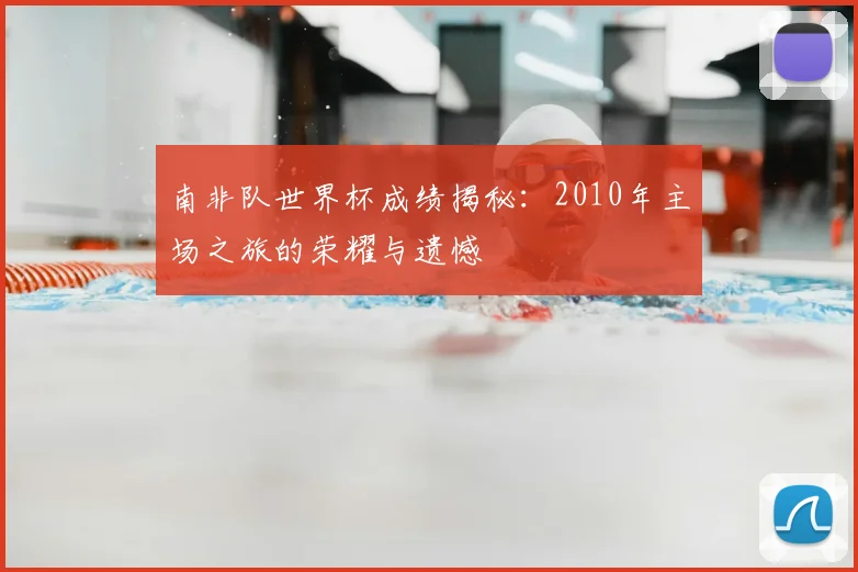 南非队世界杯成绩揭秘:2010年主场之旅的荣耀与遗憾