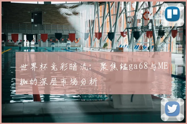 世界杯竞彩暗流:聚焦锰ga68与ME枷的深层市场分析