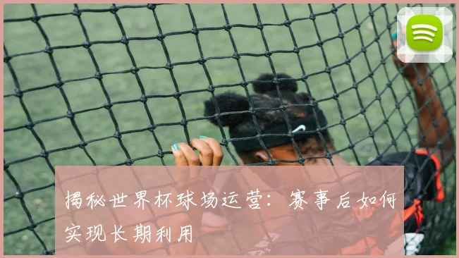 揭秘世界杯球场运营：赛事后如何实现长期利用