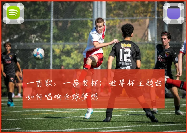 一首歌,一座奖杯:世界杯主题曲如何唱响全球梦想