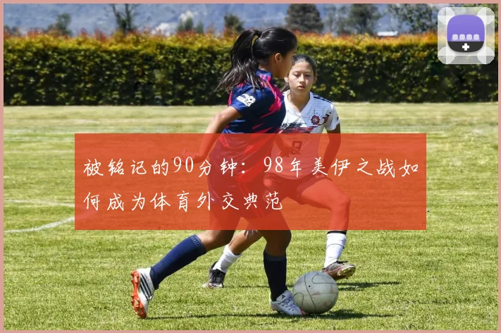 被铭记的90分钟:98年美伊之战如何成为体育外交典范