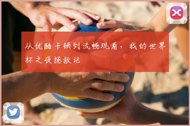 从优酷卡顿到流畅观看，我的世界杯之夜拯救记