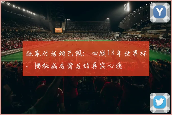 独家对话姆巴佩:回顾18年世界杯,揭秘成名背后的真实心境