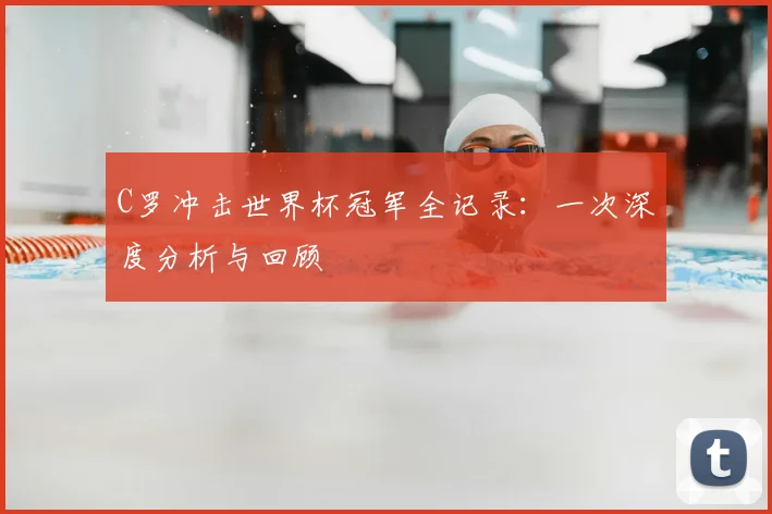 C罗冲击世界杯冠军全记录:一次深度分析与回顾