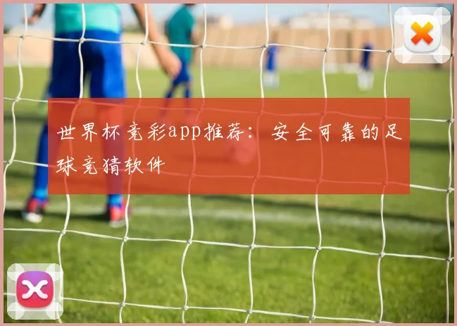 世界杯竞彩app推荐：安全可靠的足球竞猜软件