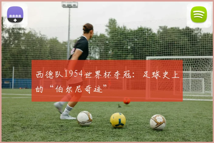 西德队1954世界杯夺冠：足球史上的“伯尔尼奇迹”