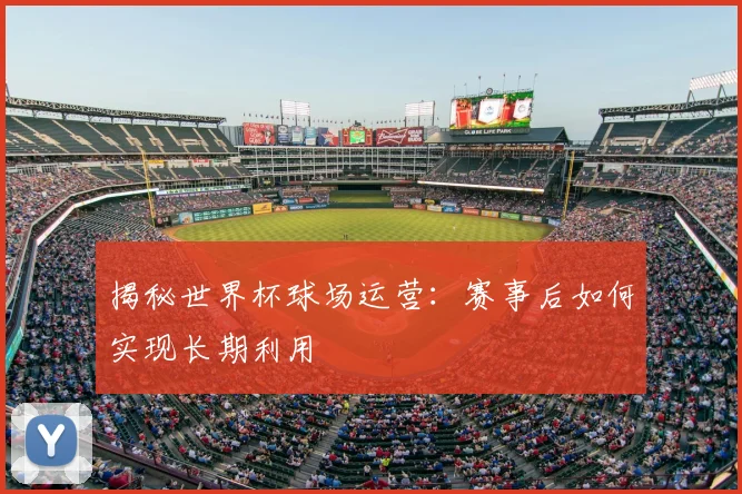揭秘世界杯球场运营：赛事后如何实现长期利用