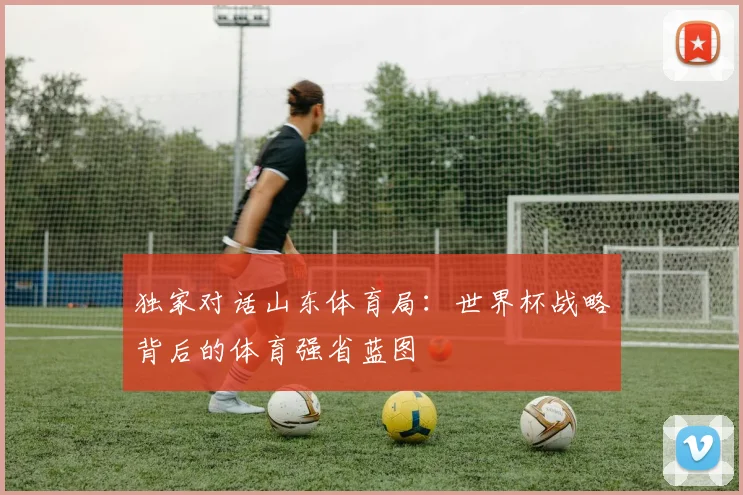 独家对话山东体育局：世界杯战略背后的体育强省蓝图