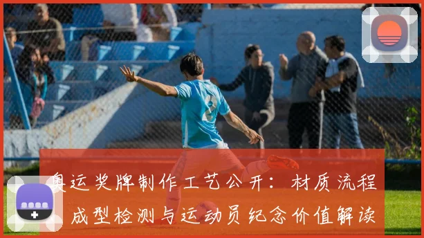 奥运奖牌制作工艺公开：材质流程、成型检测与运动员纪念价值解读