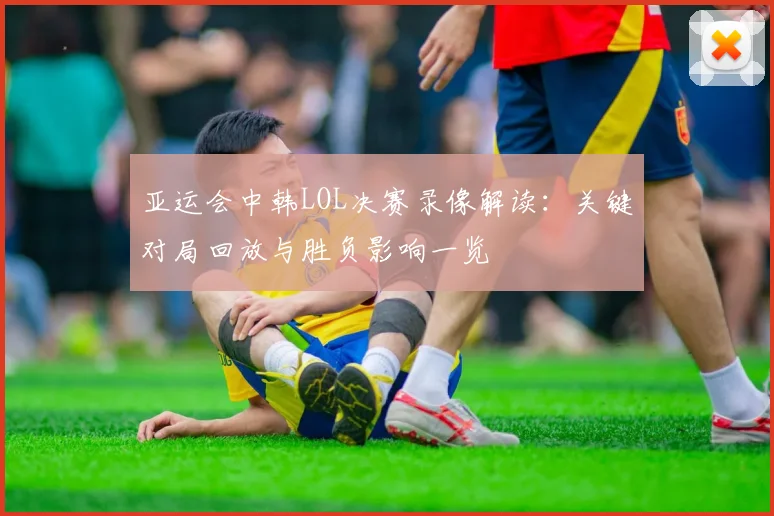 亚运会中韩LOL决赛录像解读：关键对局回放与胜负影响一览