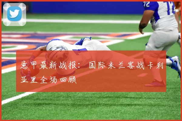 意甲最新战报:国际米兰客战卡利亚里全场回顾