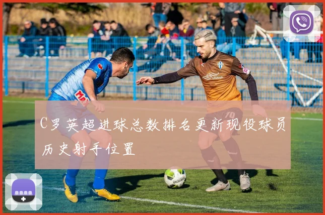 C罗英超进球总数排名更新现役球员历史射手位置