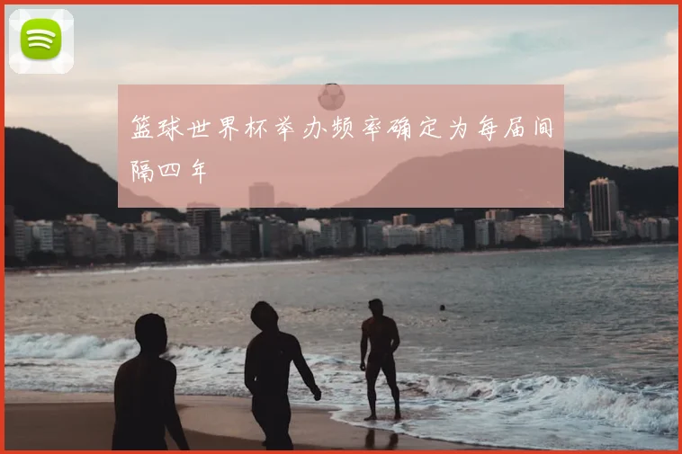 篮球世界杯举办频率确定为每届间隔四年