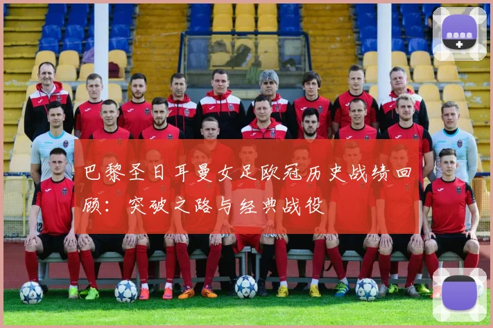 巴黎圣日耳曼女足欧冠历史战绩回顾：突破之路与经典战役