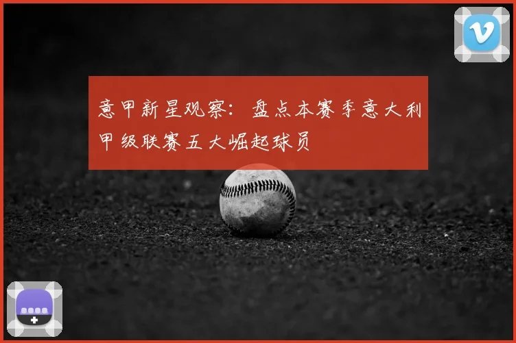 意甲新星观察：盘点本赛季意大利甲级联赛五大崛起球员
