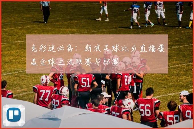 竞彩迷必备：新浪足球比分直播覆盖全球主流联赛与杯赛