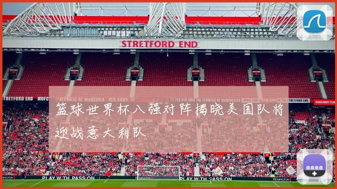 篮球世界杯八强对阵揭晓美国队将迎战意大利队