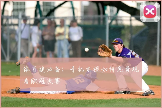 体育迷必备：手机电视如何免费观看欧冠决赛
