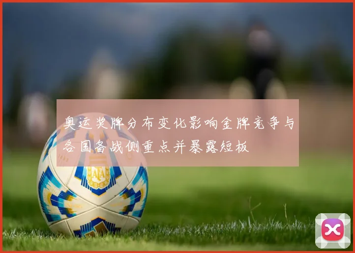 奥运奖牌分布变化影响金牌竞争与各国备战侧重点并暴露短板