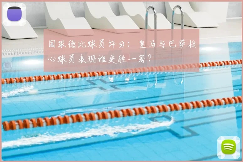 国家德比球员评分：皇马与巴萨核心球员表现谁更胜一筹？
