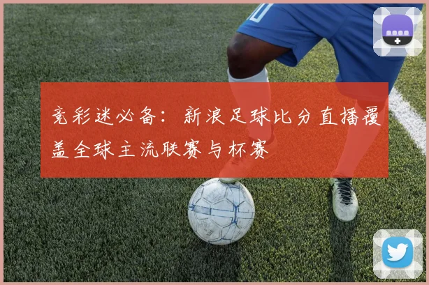 竞彩迷必备:新浪足球比分直播覆盖全球主流联赛与杯赛
