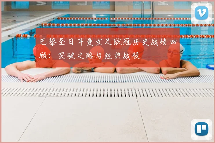 巴黎圣日耳曼女足欧冠历史战绩回顾:突破之路与经典战役