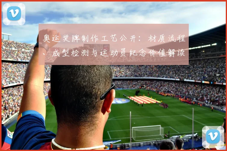 奥运奖牌制作工艺公开:材质流程、成型检测与运动员纪念价值解读