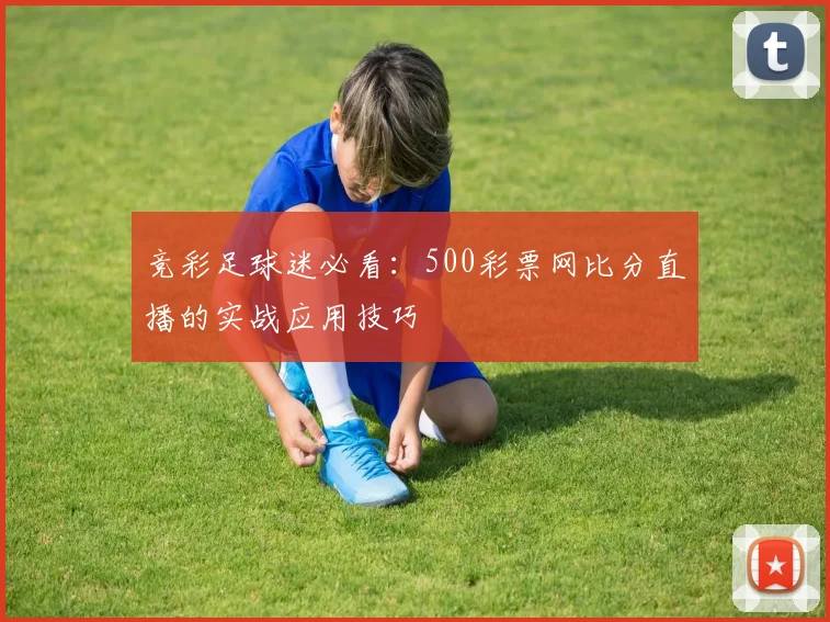 竞彩足球迷必看：500彩票网比分直播的实战应用技巧