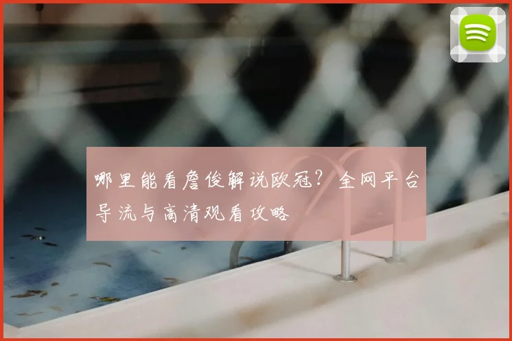 哪里能看詹俊解说欧冠？全网平台导流与高清观看攻略